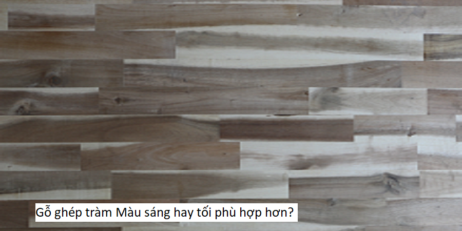 Gỗ ghép tràm Màu sáng hay tối phù hợp hơn?